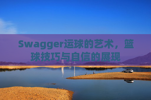 Swagger运球的艺术，篮球技巧与自信的展现